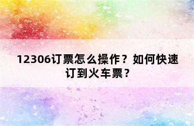 12306订票怎么操作？如何快速订到火车票？