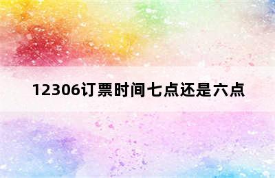 12306订票时间七点还是六点