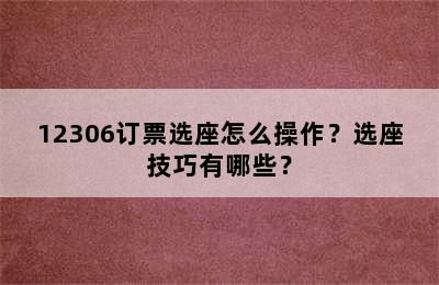 12306订票选座怎么操作？选座技巧有哪些？