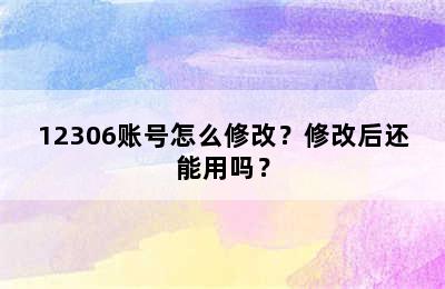 12306账号怎么修改？修改后还能用吗？