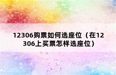 12306购票如何选座位（在12306上买票怎样选座位）