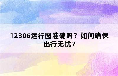 12306运行图准确吗？如何确保出行无忧？