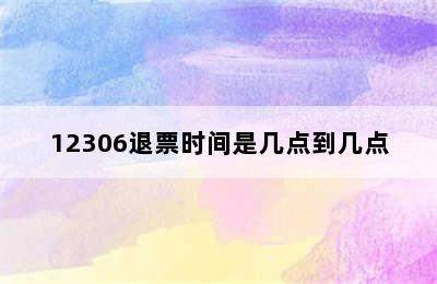 12306退票时间是几点到几点