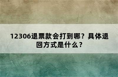 12306退票款会打到哪？具体退回方式是什么？