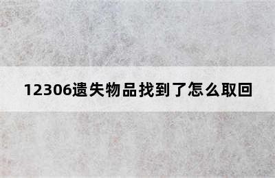 12306遗失物品找到了怎么取回