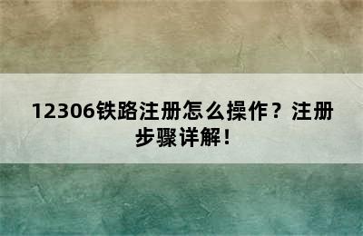 12306铁路注册怎么操作？注册步骤详解！