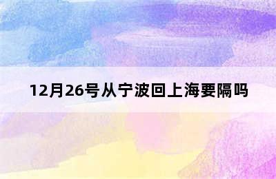 12月26号从宁波回上海要隔吗