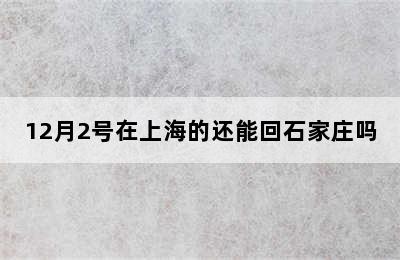 12月2号在上海的还能回石家庄吗