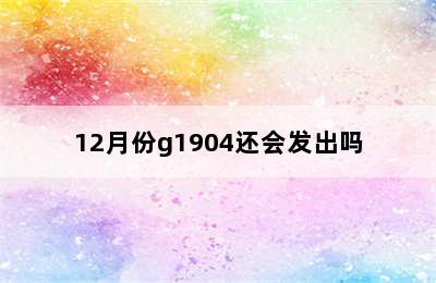 12月份g1904还会发出吗