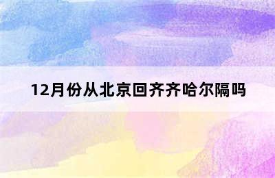 12月份从北京回齐齐哈尔隔吗