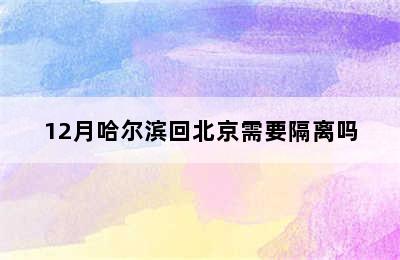 12月哈尔滨回北京需要隔离吗