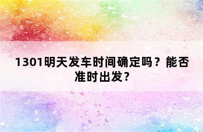 1301明天发车时间确定吗？能否准时出发？