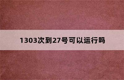 1303次到27号可以运行吗