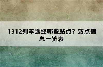 1312列车途经哪些站点？站点信息一览表