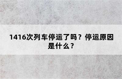 1416次列车停运了吗？停运原因是什么？