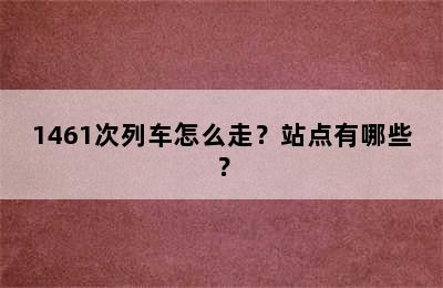 1461次列车怎么走？站点有哪些？