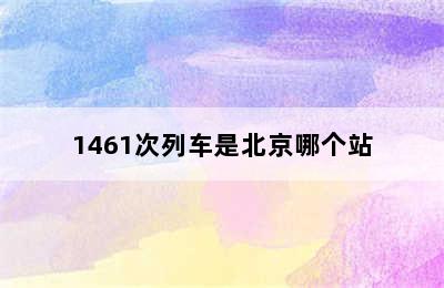 1461次列车是北京哪个站