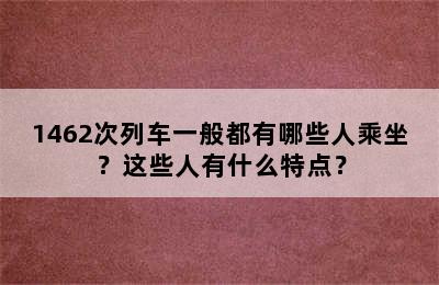 1462次列车一般都有哪些人乘坐？这些人有什么特点？