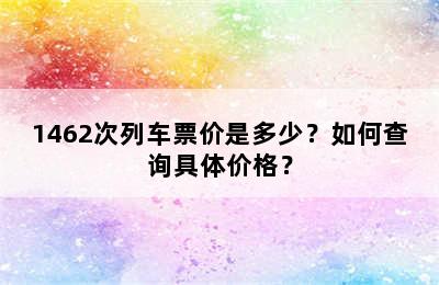 1462次列车票价是多少？如何查询具体价格？