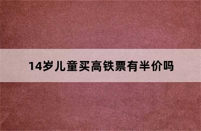 14岁儿童买高铁票有半价吗