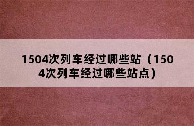 1504次列车经过哪些站（1504次列车经过哪些站点）