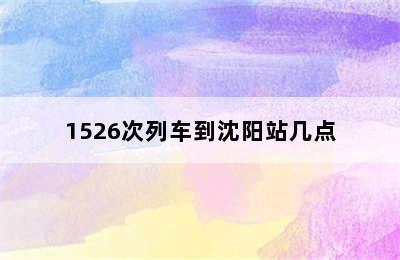 1526次列车到沈阳站几点