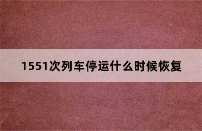 1551次列车停运什么时候恢复