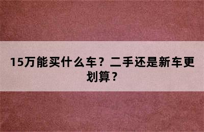 15万能买什么车？二手还是新车更划算？