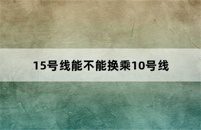 15号线能不能换乘10号线