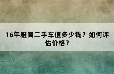 16年雅阁二手车值多少钱？如何评估价格？