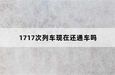 1717次列车现在还通车吗