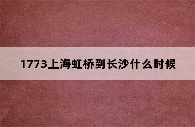 1773上海虹桥到长沙什么时候