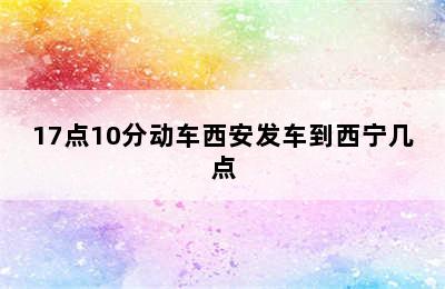 17点10分动车西安发车到西宁几点