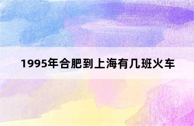 1995年合肥到上海有几班火车