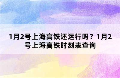 1月2号上海高铁还运行吗？1月2号上海高铁时刻表查询