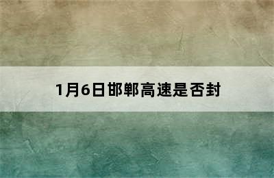 1月6日邯郸高速是否封