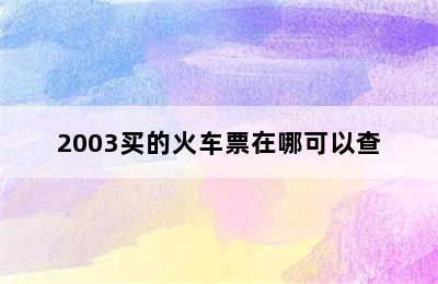 2003买的火车票在哪可以查