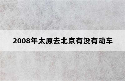 2008年太原去北京有没有动车