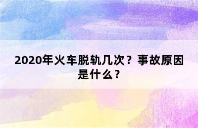 2020年火车脱轨几次？事故原因是什么？