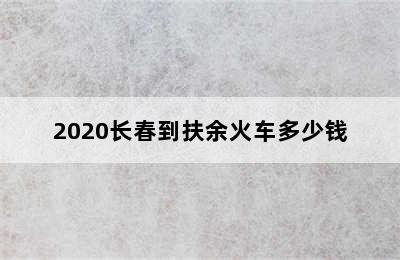 2020长春到扶余火车多少钱