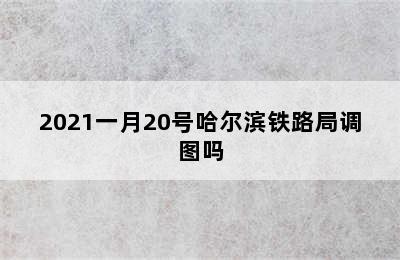 2021一月20号哈尔滨铁路局调图吗