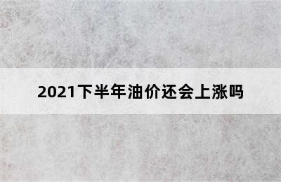 2021下半年油价还会上涨吗