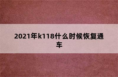 2021年k118什么时候恢复通车