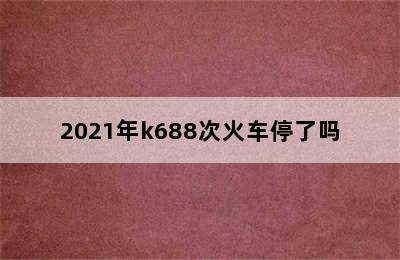 2021年k688次火车停了吗