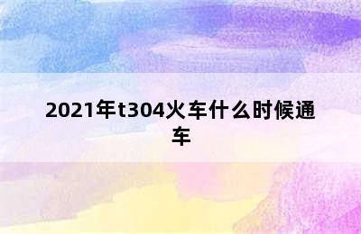 2021年t304火车什么时候通车