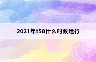 2021年t58什么时候运行