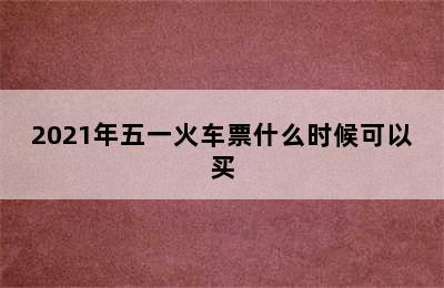 2021年五一火车票什么时候可以买