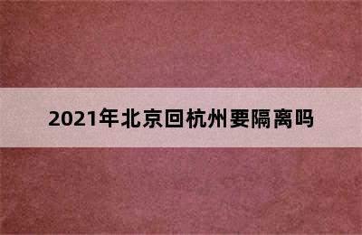 2021年北京回杭州要隔离吗