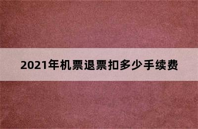 2021年机票退票扣多少手续费