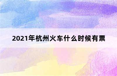 2021年杭州火车什么时候有票